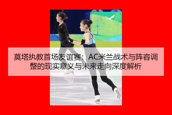 莫塔执教首场友谊赛：AC米兰战术与阵容调整的现实意义与未来走向深度解析