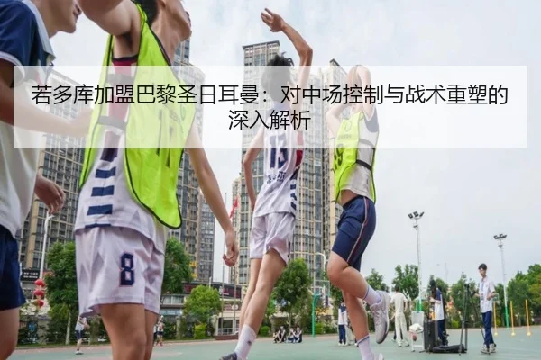 若多库加盟巴黎圣日耳曼：对中场控制与战术重塑的深入解析