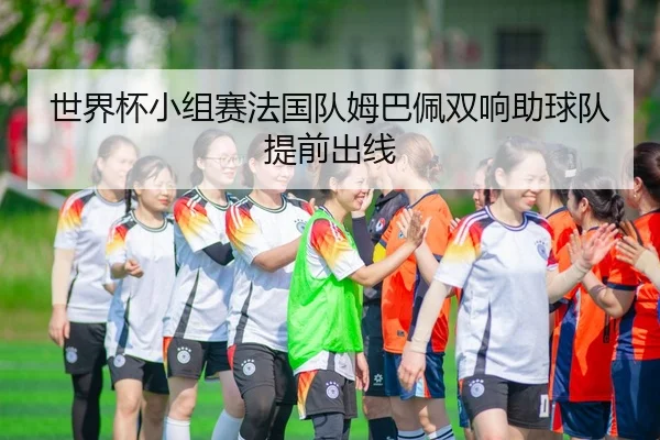 世界杯小组赛法国队姆巴佩双响助球队提前出线